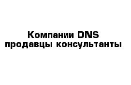 Компании DNS продавцы-консультанты